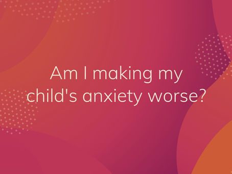 Am I making my child's anxiety worse?